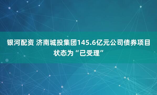 银河配资 济南城投集团145.6亿元公司债券项目状态为“已受理”