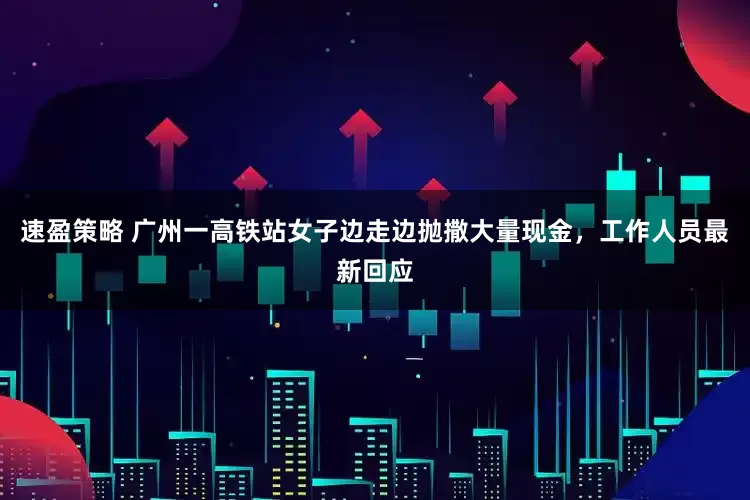 速盈策略 广州一高铁站女子边走边抛撒大量现金，工作人员最新回应