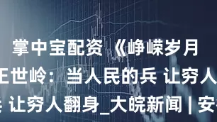 掌中宝配资 《峥嵘岁月 家国记忆》王世岭：当人民的兵 让穷人翻身_大皖新闻 | 安徽网