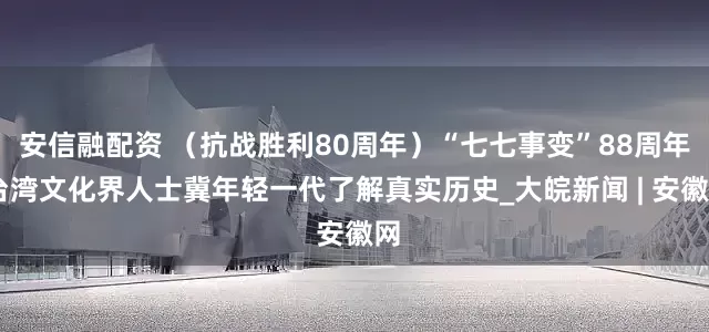 安信融配资 （抗战胜利80周年）“七七事变”88周年 台湾文化界人士冀年轻一代了解真实历史_大皖新闻 | 安徽网