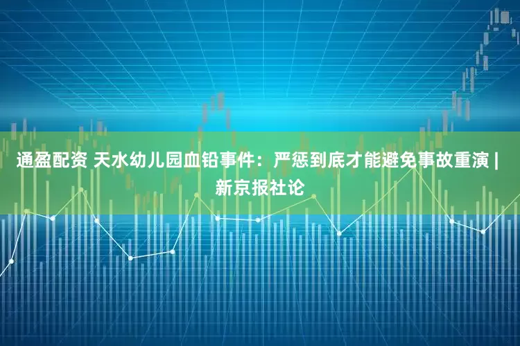 通盈配资 天水幼儿园血铅事件：严惩到底才能避免事故重演 | 新京报社论