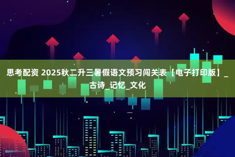思考配资 2025秋二升三暑假语文预习闯关表【电子打印版】_古诗_记忆_文化