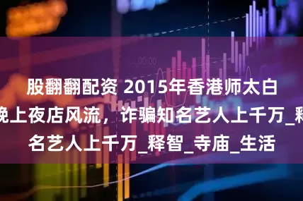 股翻翻配资 2015年香港师太白天佛堂念经，晚上夜店风流，诈骗知名艺人上千万_释智_寺庙_生活