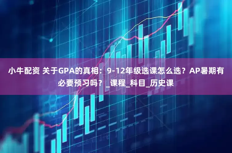 小牛配资 关于GPA的真相：9-12年级选课怎么选？AP暑期有必要预习吗？_课程_科目_历史课