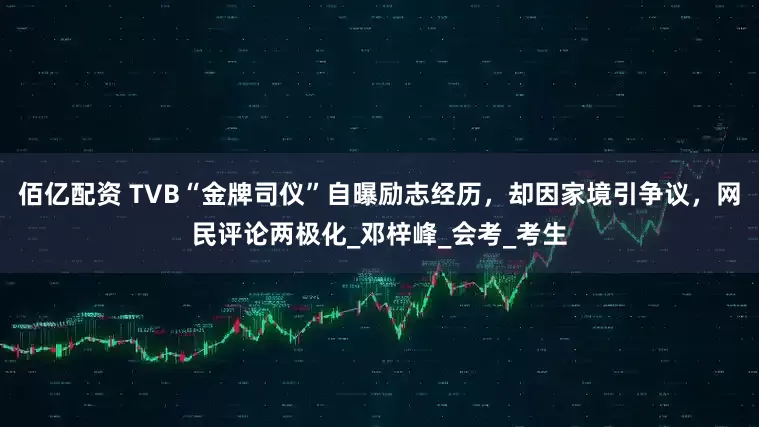佰亿配资 TVB“金牌司仪”自曝励志经历，却因家境引争议，网民评论两极化_邓梓峰_会考_考生