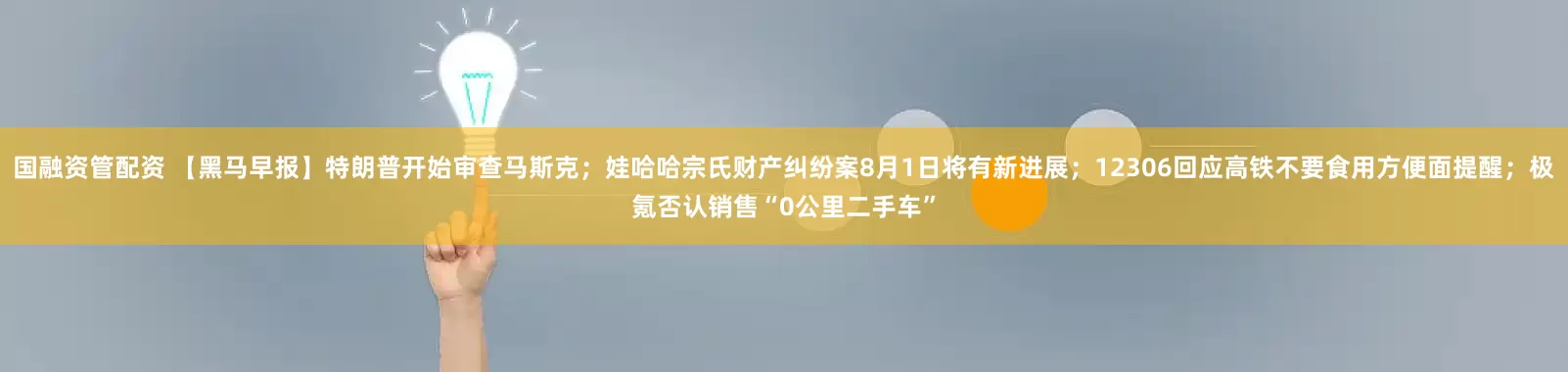 国融资管配资 【黑马早报】特朗普开始审查马斯克；娃哈哈宗氏财产纠纷案8月1日将有新进展；12306回应高铁不要食用方便面提醒；极氪否认销售“0公里二手车”