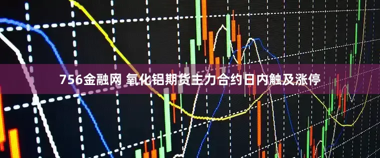 756金融网 氧化铝期货主力合约日内触及涨停