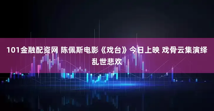 101金融配资网 陈佩斯电影《戏台》今日上映 戏骨云集演绎乱世悲欢