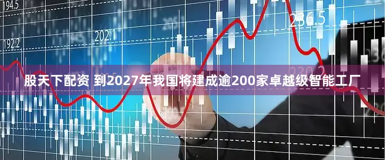 股天下配资 到2027年我国将建成逾200家卓越级智能工厂