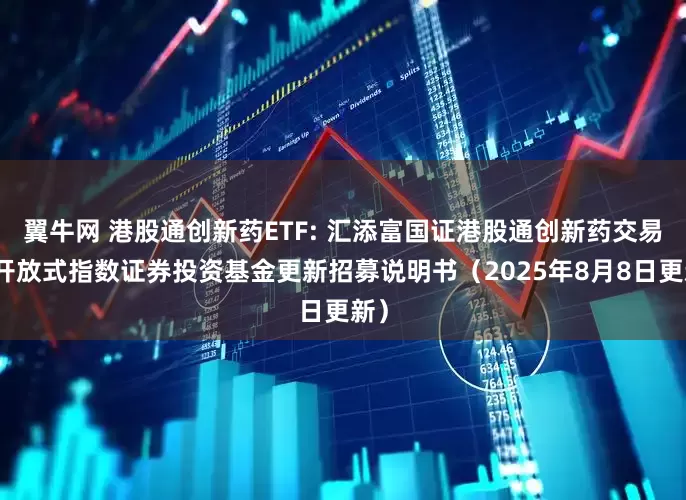 翼牛网 港股通创新药ETF: 汇添富国证港股通创新药交易型开放式指数证券投资基金更新招募说明书（2025年8月8日更新）