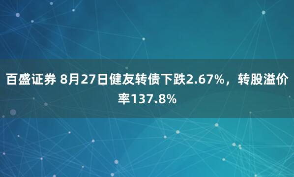 百盛证券 8月27日健友转债下跌2.67%，转股溢价率137.8%