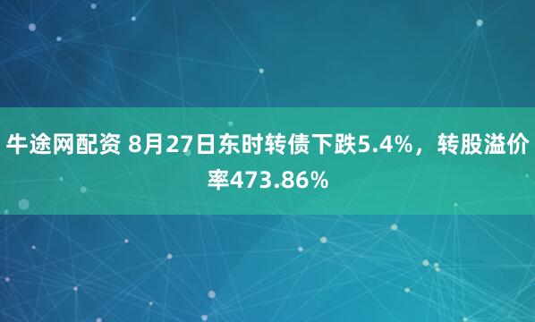 牛途网配资 8月27日东时转债下跌5.4%，转股溢价率473.86%