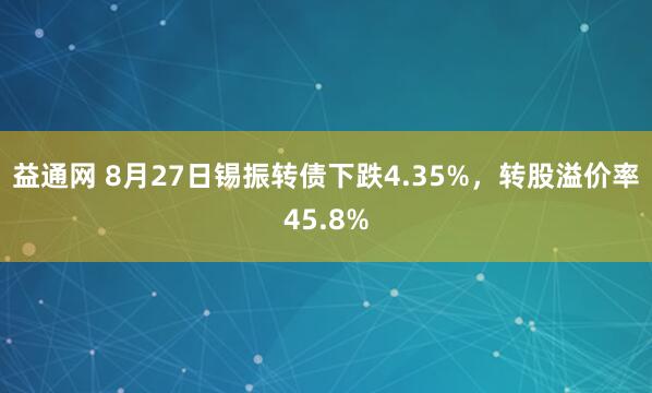 益通网 8月27日锡振转债下跌4.35%，转股溢价率45.8%