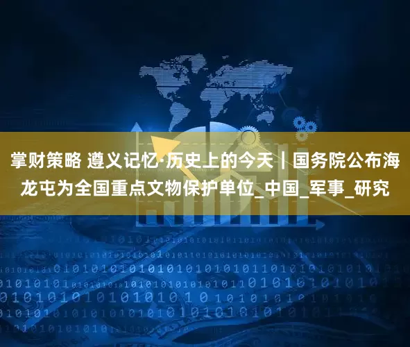 掌财策略 遵义记忆·历史上的今天｜国务院公布海龙屯为全国重点文物保护单位_中国_军事_研究