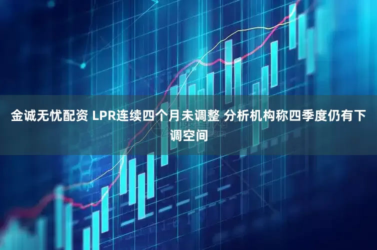 金诚无忧配资 LPR连续四个月未调整 分析机构称四季度仍有下调空间
