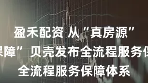 盈禾配资 从“真房源”到“真保障” 贝壳发布全流程服务保障体系