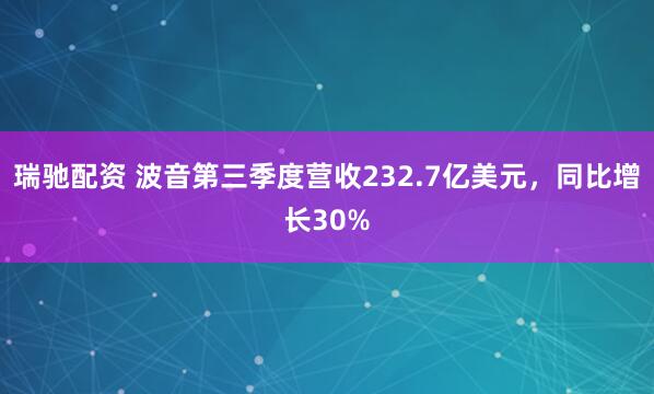 瑞驰配资 波音第三季度营收232.7亿美元，同比增长30%