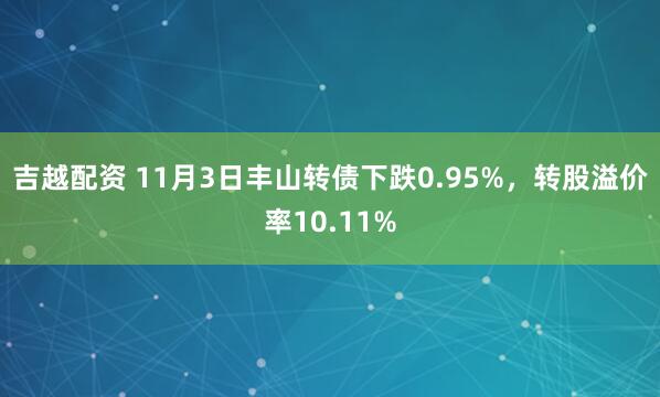 吉越配资 11月3日丰山转债下跌0.95%，转股溢价率10.11%
