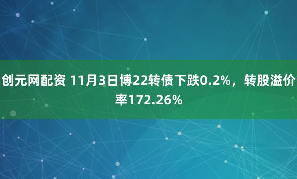 创元网配资 11月3日博22转债下跌0.2%，转股溢价率172.26%