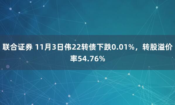 联合证券 11月3日伟22转债下跌0.01%，转股溢价率54.76%