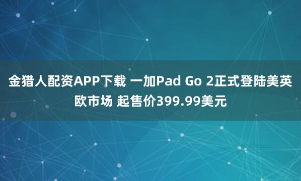 金猎人配资APP下载 一加Pad Go 2正式登陆美英欧市场 起售价399.99美元