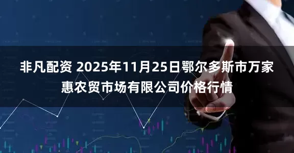 非凡配资 2025年11月25日鄂尔多斯市万家惠农贸市场有限公司价格行情