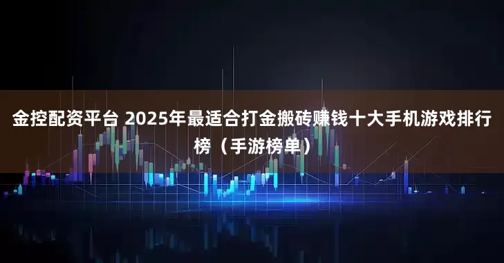 金控配资平台 2025年最适合打金搬砖赚钱十大手机游戏排行榜(手游榜单)