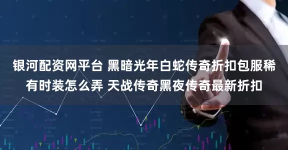 银河配资网平台 黑暗光年白蛇传奇折扣包服稀有时装怎么弄 天战传奇黑夜传奇最新折扣