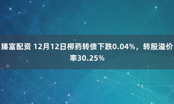 臻富配资 12月12日柳药转债下跌0.04%，转股溢价率30.25%