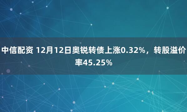 中信配资 12月12日奥锐转债上涨0.32%，转股溢价率45.25%