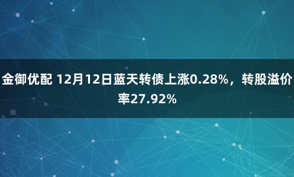 金御优配 12月12日蓝天转债上涨0.28%，转股溢价率27.92%