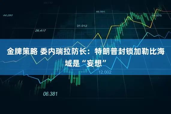 金牌策略 委内瑞拉防长：特朗普封锁加勒比海域是“妄想”