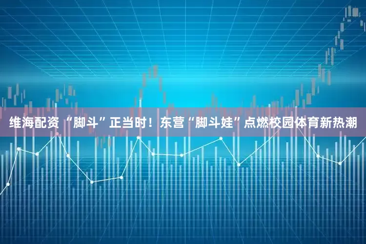 维海配资 “脚斗”正当时！东营“脚斗娃”点燃校园体育新热潮