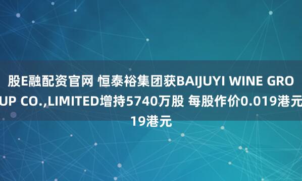 股E融配资官网 恒泰裕集团获BAIJUYI WINE GROUP CO.,LIMITED增持5740万股 每股作价0.019港元