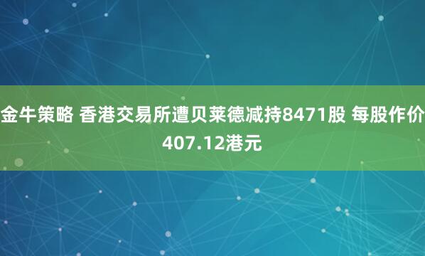 金牛策略 香港交易所遭贝莱德减持8471股 每股作价407.12港元