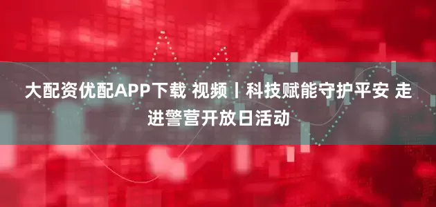 大配资优配APP下载 视频丨科技赋能守护平安 走进警营开放日活动