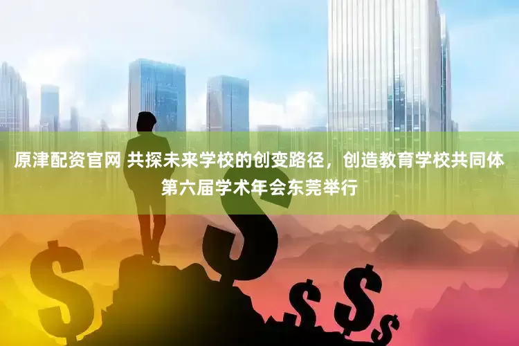 原津配资官网 共探未来学校的创变路径，创造教育学校共同体第六届学术年会东莞举行