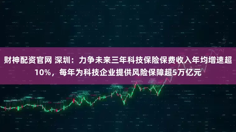 财神配资官网 深圳：力争未来三年科技保险保费收入年均增速超10%，每年为科技企业提供风险保障超5万亿元