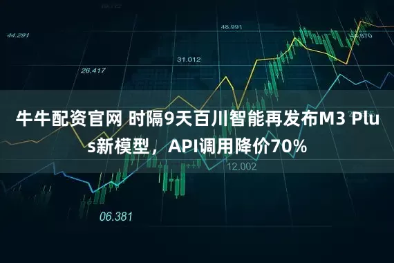 牛牛配资官网 时隔9天百川智能再发布M3 Plus新模型，API调用降价70%