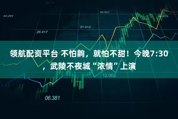 领航配资平台 不怕齁，就怕不甜！今晚7:30，武陵不夜城“浓情”上演