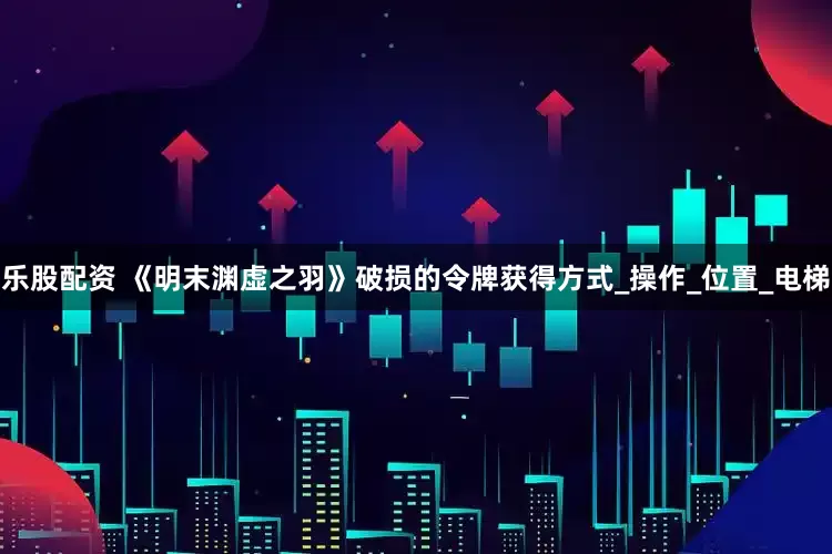 乐股配资 《明末渊虚之羽》破损的令牌获得方式_操作_位置_电梯