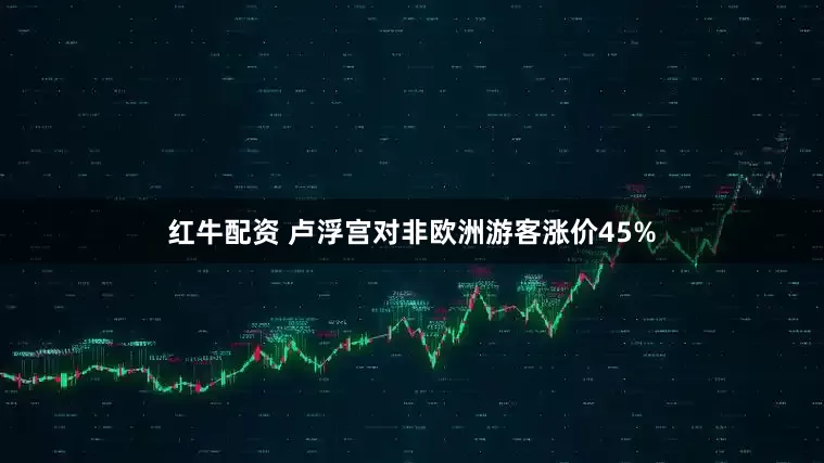 红牛配资 卢浮宫对非欧洲游客涨价45%