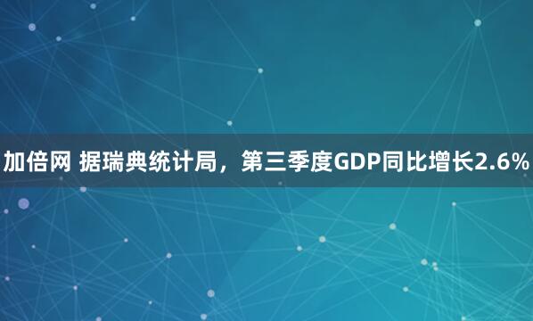 加倍网 据瑞典统计局，第三季度GDP同比增长2.6%
